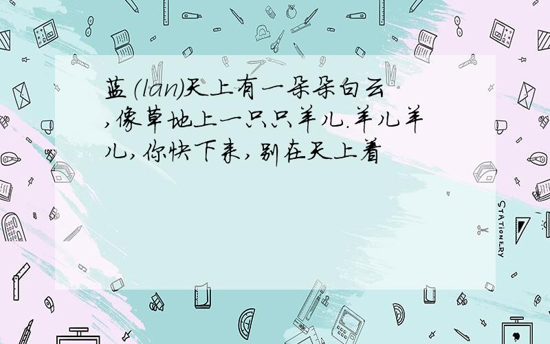 蓝（lan)天上有一朵朵白云,像草地上一只只羊儿.羊儿羊儿,你快下来,别在天上着