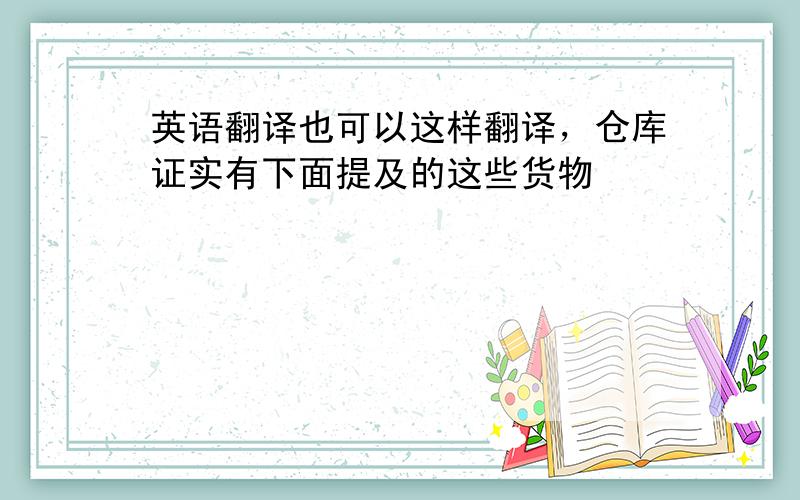 英语翻译也可以这样翻译，仓库证实有下面提及的这些货物