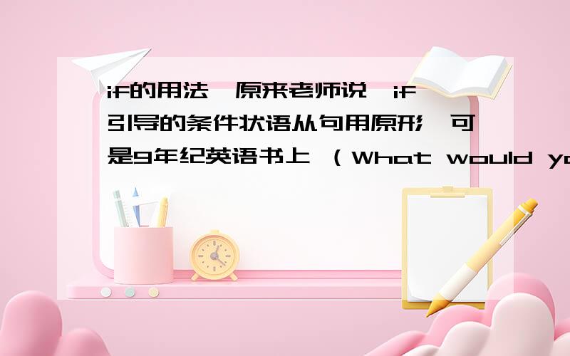 if的用法,原来老师说,if引导的条件状语从句用原形,可是9年纪英语书上 （What would you do if y