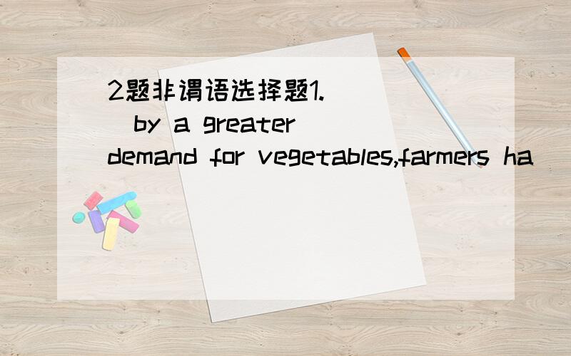 2题非谓语选择题1._____by a greater demand for vegetables,farmers ha