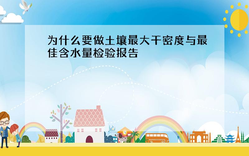 为什么要做土壤最大干密度与最佳含水量检验报告