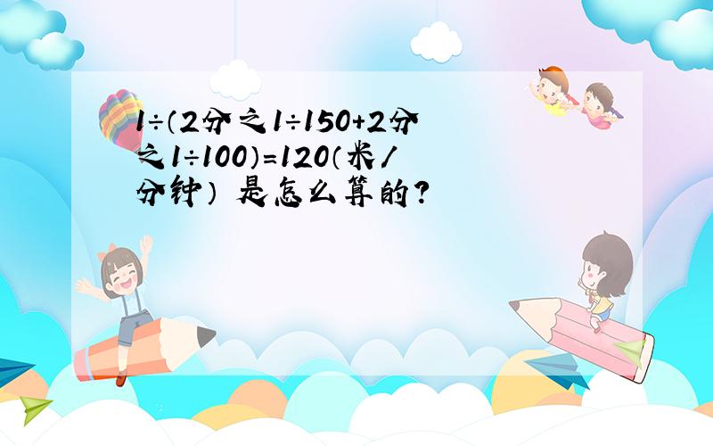 1÷（2分之1÷150＋2分之1÷100）＝120（米/分钟） 是怎么算的?