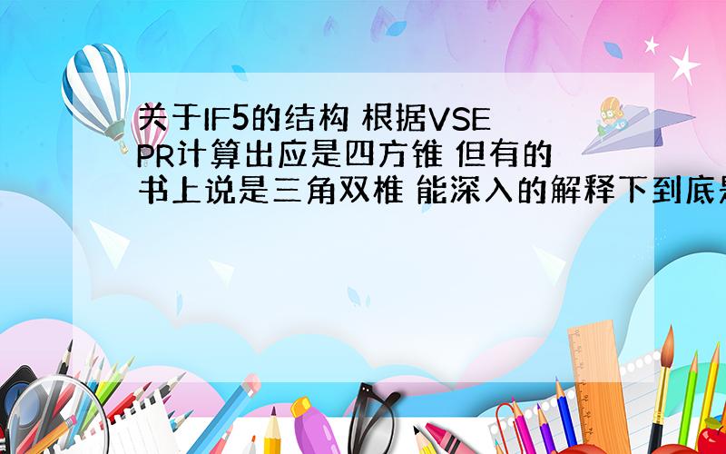 关于IF5的结构 根据VSEPR计算出应是四方锥 但有的书上说是三角双椎 能深入的解释下到底是哪种为什么吗?谢