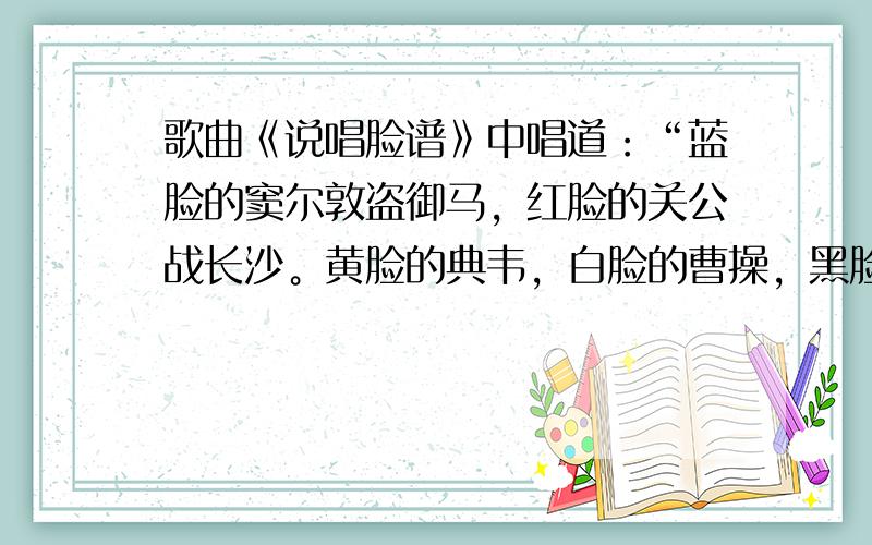 歌曲《说唱脸谱》中唱道：“蓝脸的窦尔敦盗御马，红脸的关公战长沙。黄脸的典韦，白脸的曹操，黑脸的张飞叫喳喳。”关于歌中所述