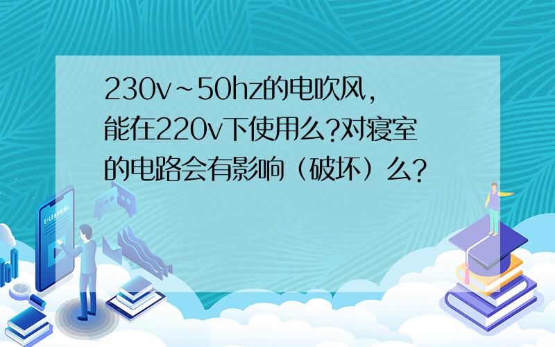 230v~50hz的电吹风,能在220v下使用么?对寝室的电路会有影响（破坏）么?