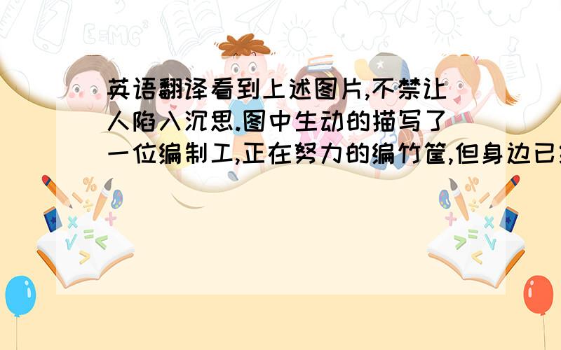 英语翻译看到上述图片,不禁让人陷入沉思.图中生动的描写了一位编制工,正在努力的编竹筐,但身边已经有堆积如山的竹筐,而且长