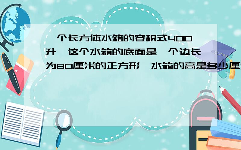 一个长方体水箱的容积式400升,这个水箱的底面是一个边长为80厘米的正方形,水箱的高是多少厘米?