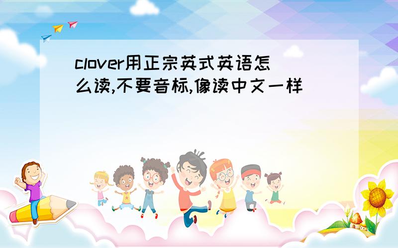 clover用正宗英式英语怎么读,不要音标,像读中文一样