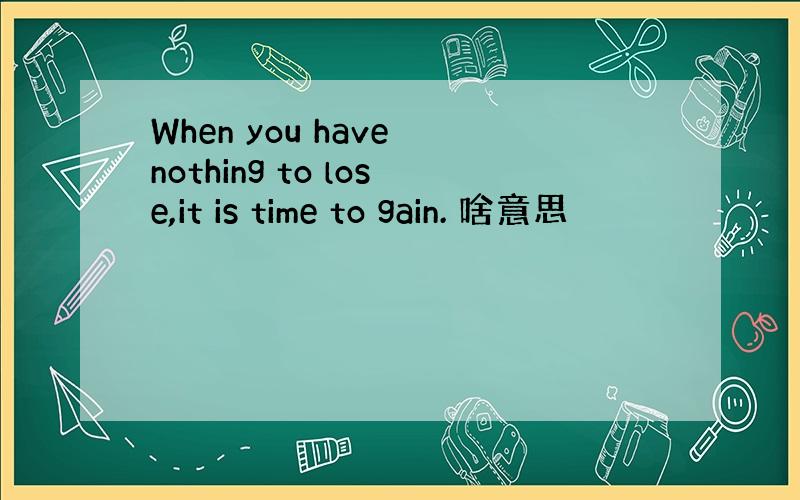 When you have nothing to lose,it is time to gain. 啥意思