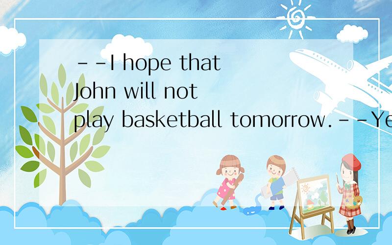 --I hope that John will not play basketball tomorrow.--Yes,I