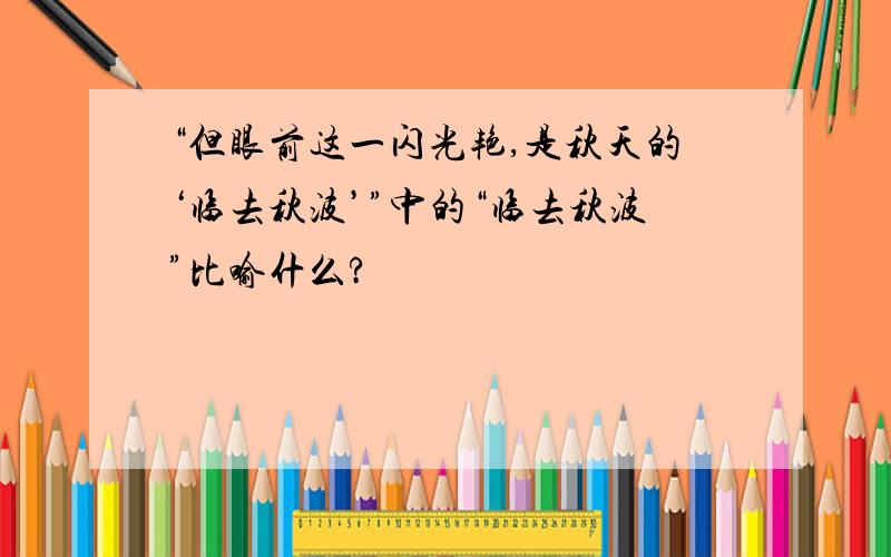 “但眼前这一闪光艳,是秋天的‘临去秋波’”中的“临去秋波”比喻什么?