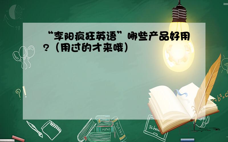 “李阳疯狂英语”哪些产品好用?（用过的才来哦）