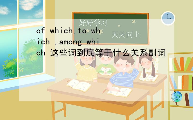 of which,to which ,among which 这些词到底等于什么关系副词