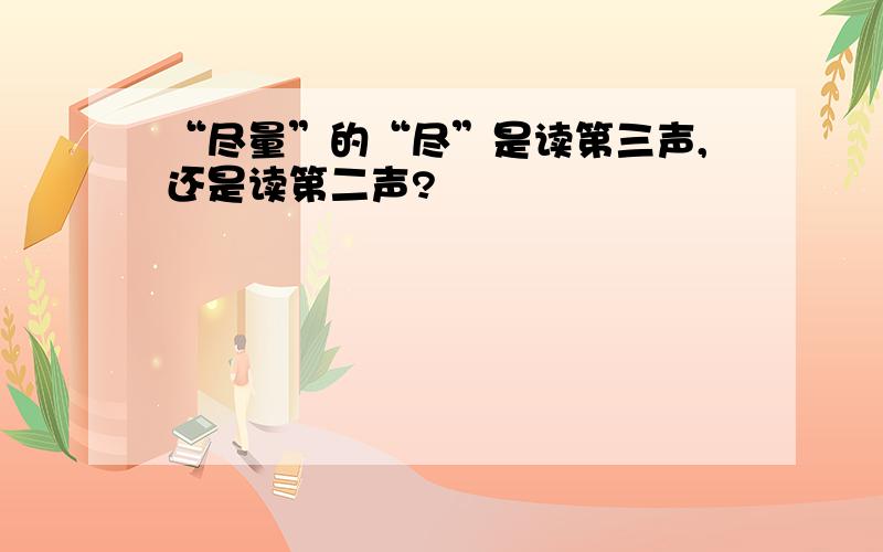 “尽量”的“尽”是读第三声,还是读第二声?