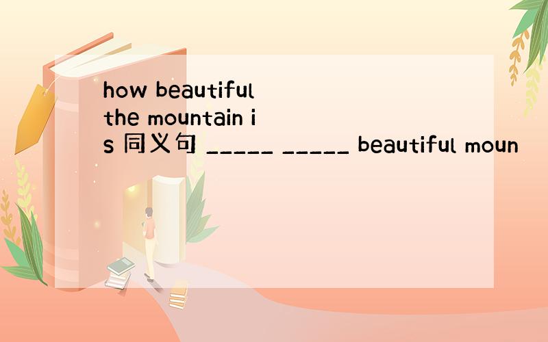 how beautiful the mountain is 同义句 _____ _____ beautiful moun