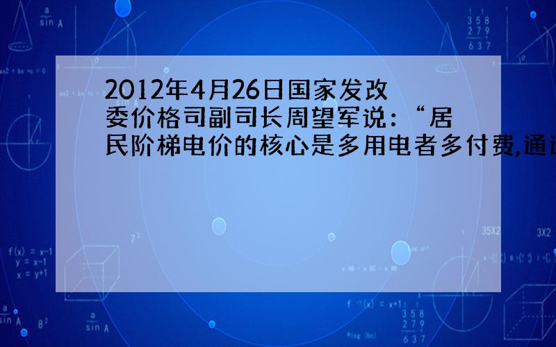 2012年4月26日国家发改委价格司副司长周望军说：“居民阶梯电价的核心是多用电者多付费,通过价格手段促