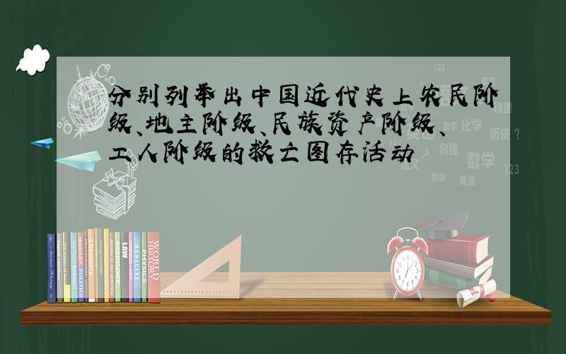 分别列举出中国近代史上农民阶级、地主阶级、民族资产阶级、工人阶级的救亡图存活动