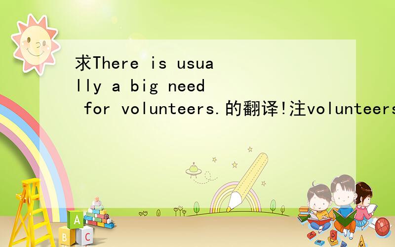 求There is usually a big need for volunteers.的翻译!注volunteers：