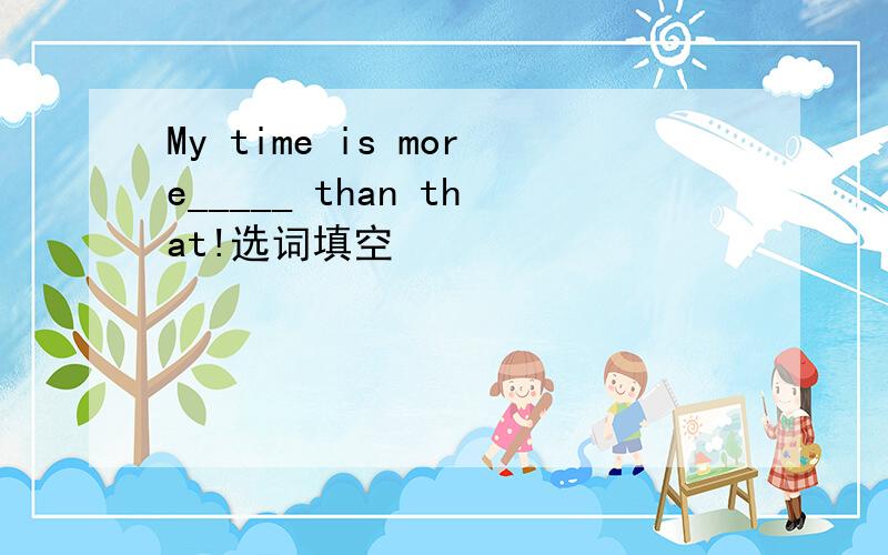 My time is more_____ than that!选词填空