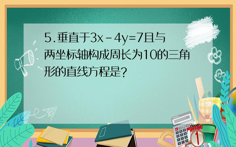 5.垂直于3x-4y=7且与两坐标轴构成周长为10的三角形的直线方程是?