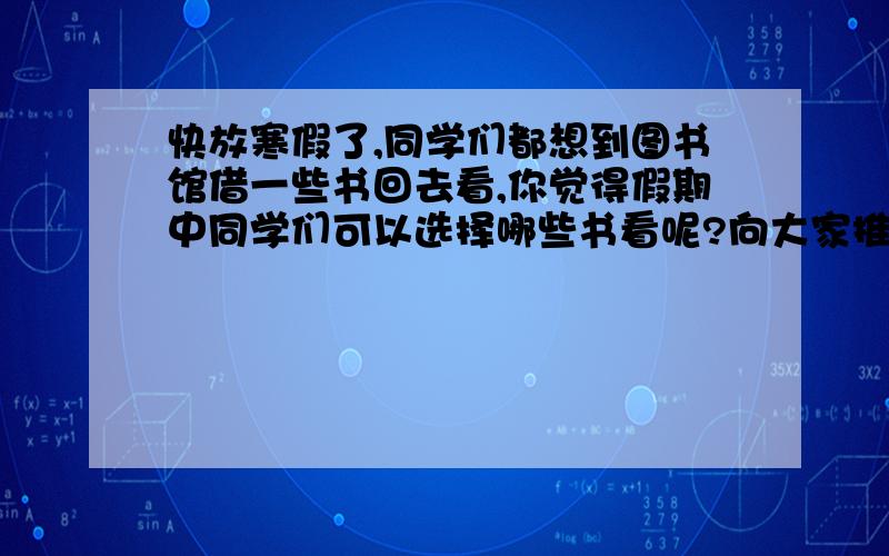 快放寒假了,同学们都想到图书馆借一些书回去看,你觉得假期中同学们可以选择哪些书看呢?向大家推荐两