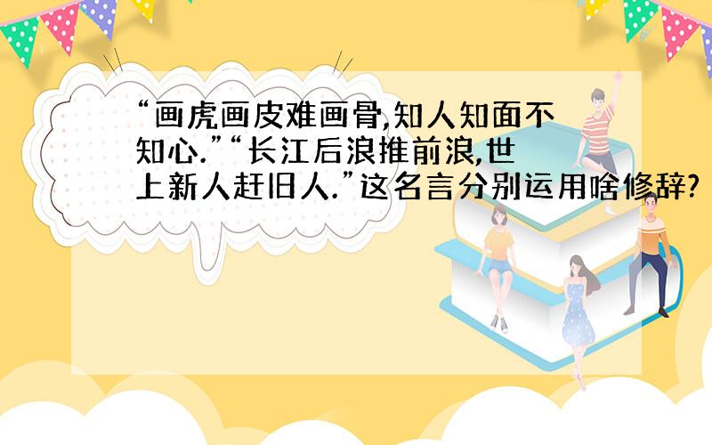 “画虎画皮难画骨,知人知面不知心.”“长江后浪推前浪,世上新人赶旧人.”这名言分别运用啥修辞?