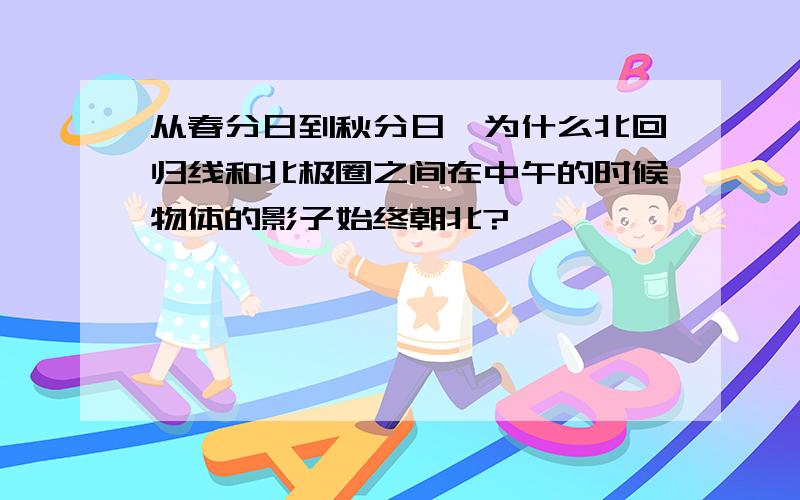 从春分日到秋分日,为什么北回归线和北极圈之间在中午的时候物体的影子始终朝北?