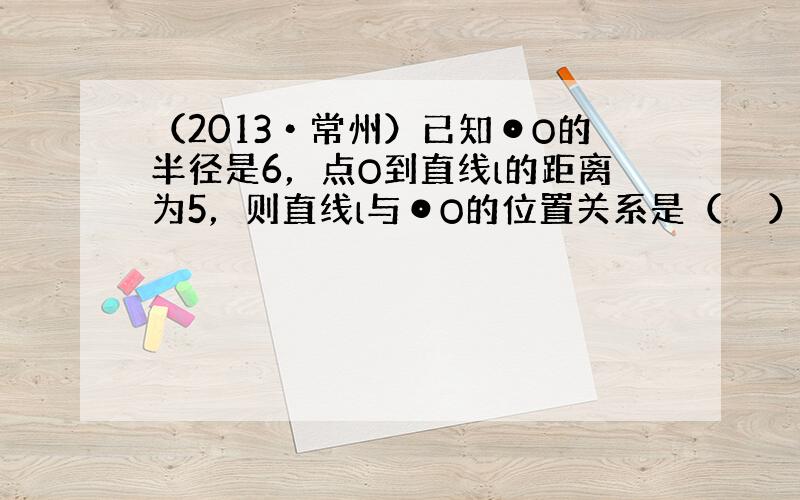 （2013•常州）已知⊙O的半径是6，点O到直线l的距离为5，则直线l与⊙O的位置关系是（　　）