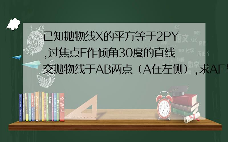 已知抛物线X的平方等于2PY,过焦点F作倾角30度的直线交抛物线于AB两点（A在左侧）,求AF与FB的比