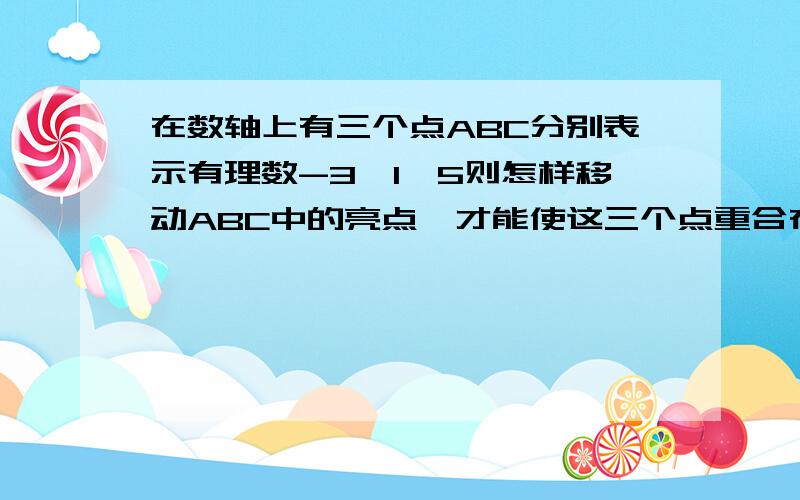 在数轴上有三个点ABC分别表示有理数-3,1,5则怎样移动ABC中的亮点,才能使这三个点重合在一弃