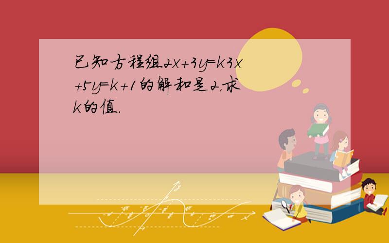 已知方程组2x+3y=k3x+5y=k+1的解和是2，求k的值．