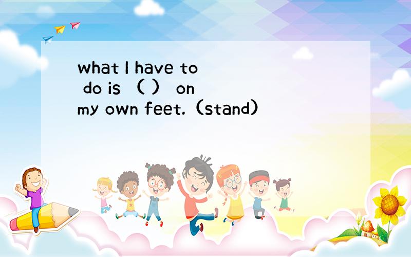 what I have to do is （ ） on my own feet.（stand）