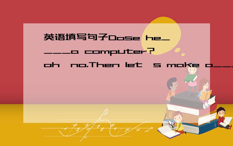 英语填写句子Dose he____a computer?oh,no.Then let's make a_____card