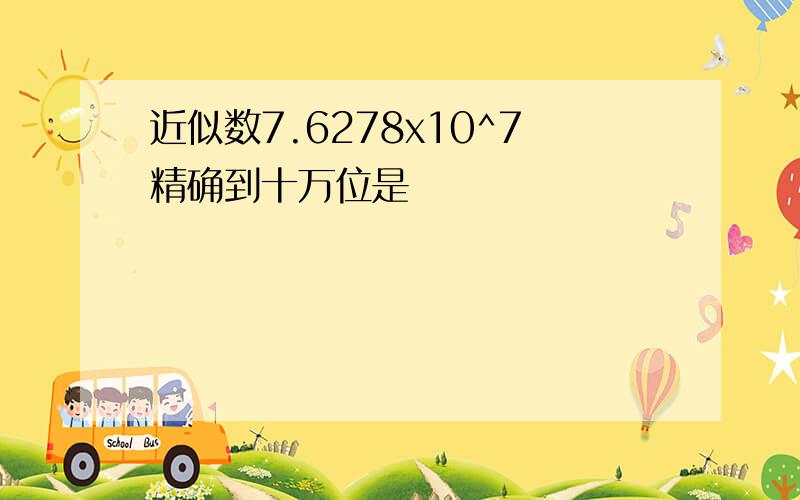 近似数7.6278x10^7精确到十万位是