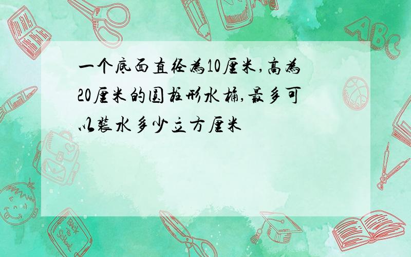 一个底面直径为10厘米,高为20厘米的圆柱形水桶,最多可以装水多少立方厘米