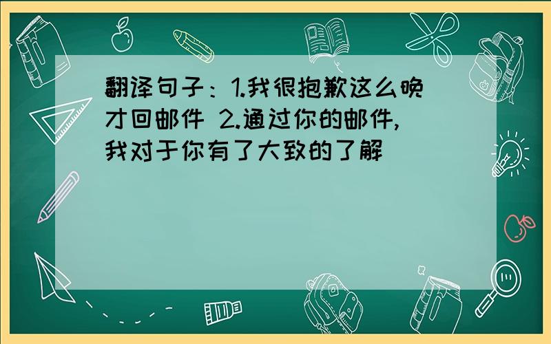 翻译句子：1.我很抱歉这么晚才回邮件 2.通过你的邮件,我对于你有了大致的了解