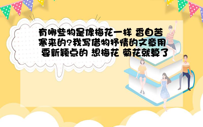 有哪些物是像梅花一样 香自苦寒来的?我写借物抒情的文章用 要新颖点的 想梅花 菊花就算了