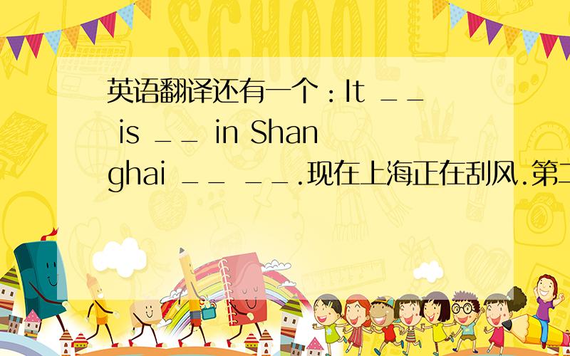 英语翻译还有一个：It __ is __ in Shanghai __ __.现在上海正在刮风.第二问的最后一个单词不是