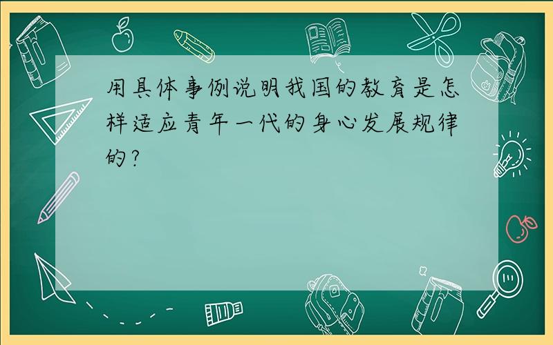 用具体事例说明我国的教育是怎样适应青年一代的身心发展规律的?