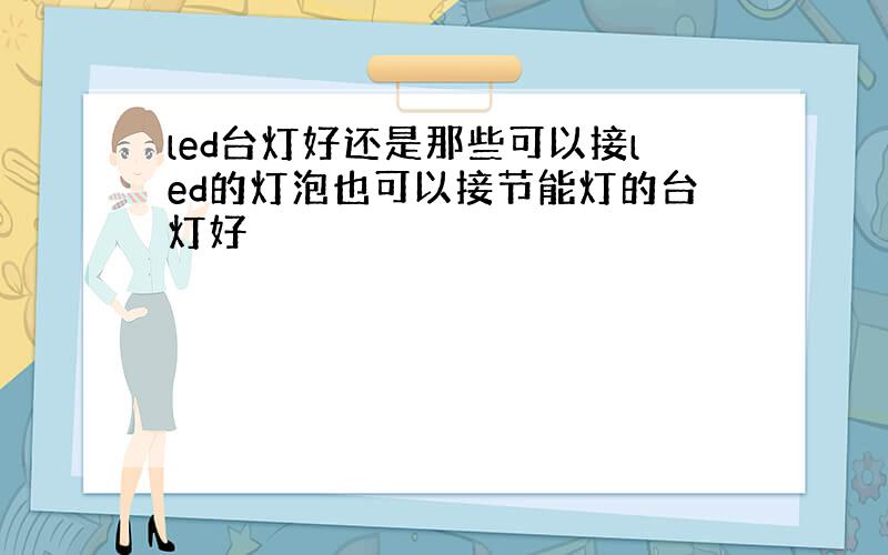 led台灯好还是那些可以接led的灯泡也可以接节能灯的台灯好