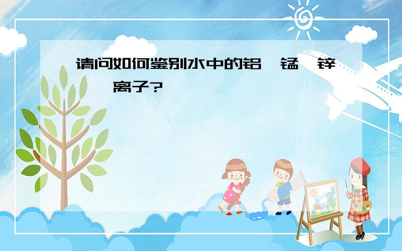 请问如何鉴别水中的铝、锰、锌、镁离子?