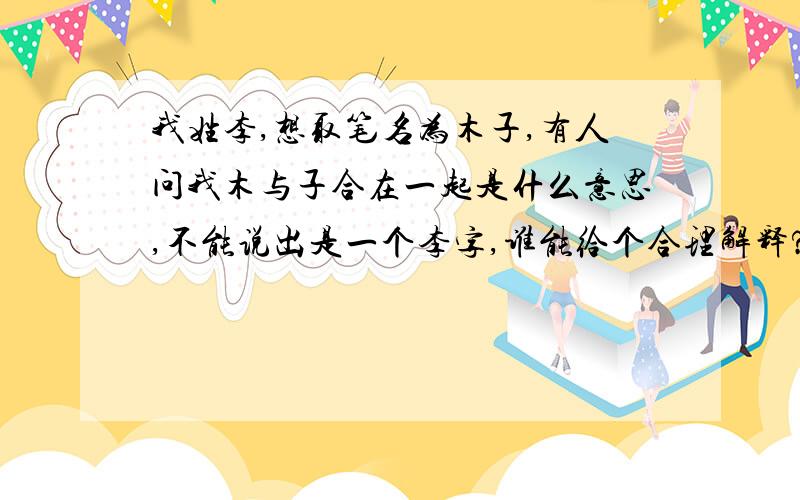 我姓李,想取笔名为木子,有人问我木与子合在一起是什么意思,不能说出是一个李字,谁能给个合理解释?