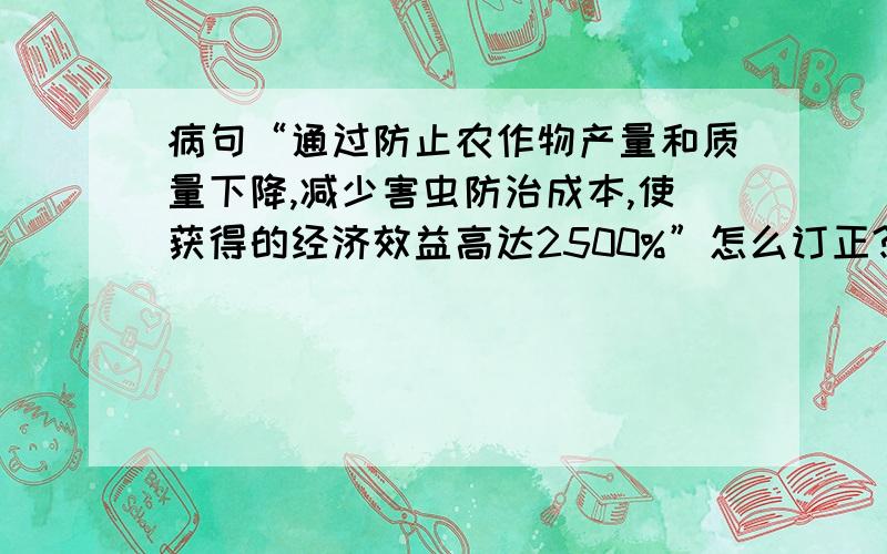 病句“通过防止农作物产量和质量下降,减少害虫防治成本,使获得的经济效益高达2500%”怎么订正?