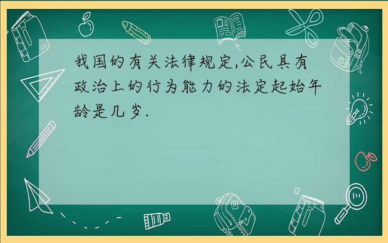 我国的有关法律规定,公民具有政治上的行为能力的法定起始年龄是几岁.