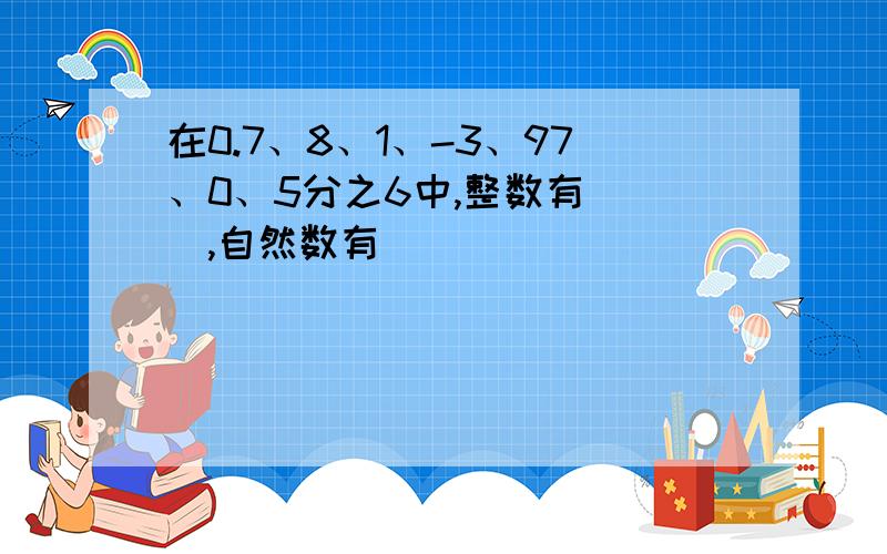 在0.7、8、1、-3、97、0、5分之6中,整数有( ),自然数有(