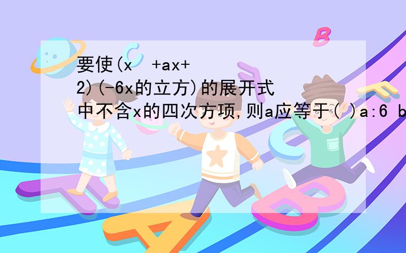 要使(x²+ax+2)(-6x的立方)的展开式中不含x的四次方项,则a应等于( )a:6 b: