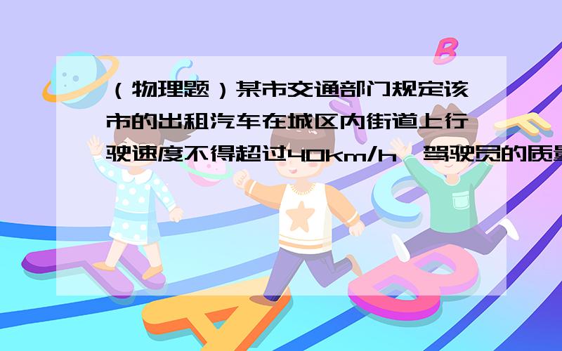 （物理题）某市交通部门规定该市的出租汽车在城区内街道上行驶速度不得超过40km/h,驾驶员的质量为60kg,车胎与路面的