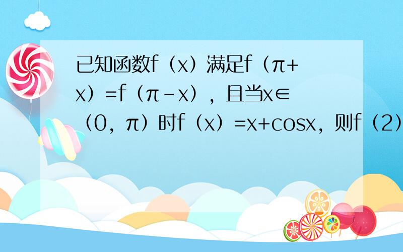 已知函数f（x）满足f（π+x）=f（π-x），且当x∈（0，π）时f（x）=x+cosx，则f（2），f（3），f（4