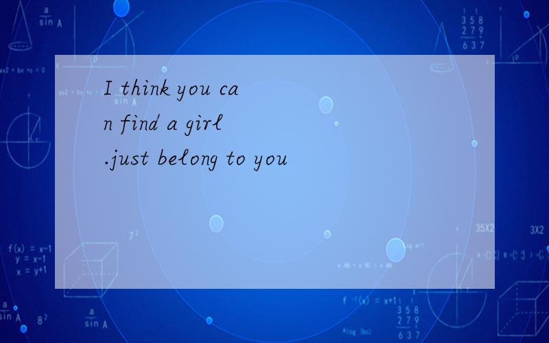 I think you can find a girl .just belong to you