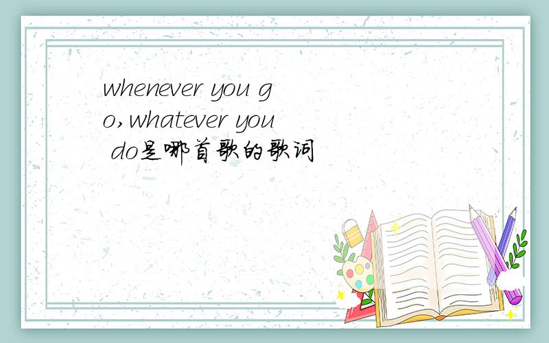 whenever you go,whatever you do是哪首歌的歌词